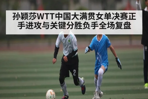 孙颖莎WTT中国大满贯女单决赛正手进攻与关键分胜负手全场复盘