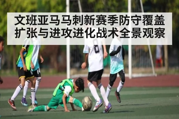 文班亚马马刺新赛季防守覆盖扩张与进攻进化战术全景观察