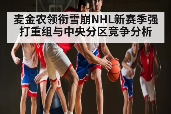 麦金农领衔雪崩NHL新赛季强打重组与中央分区竞争分析