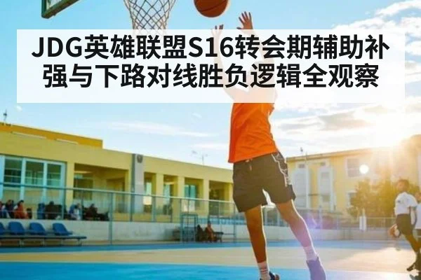 JDG英雄联盟S16转会期辅助补强与下路对线胜负逻辑全观察