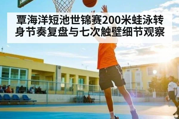 覃海洋短池世锦赛200米蛙泳转身节奏复盘与七次触壁细节观察