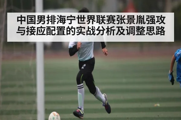 中国男排海宁世界联赛张景胤强攻与接应配置的实战分析及调整思路
